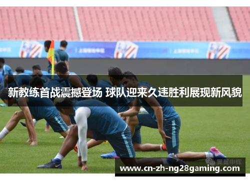 新教练首战震撼登场 球队迎来久违胜利展现新风貌