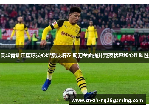 曼联青训注重球员心理素质培养 助力全面提升竞技状态和心理韧性