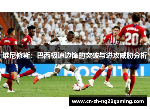 维尼修斯:巴西极速边锋的突破与进攻威胁分析 维尼修斯:巴西极速边锋的突破与进攻威胁分析
