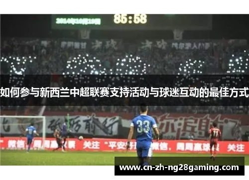 如何参与新西兰中超联赛支持活动与球迷互动的最佳方式 如何参与新西兰中超联赛支持活动与球迷互动的最佳方式