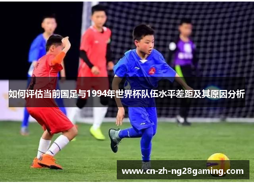 如何评估当前国足与1994年世界杯队伍水平差距及其原因分析