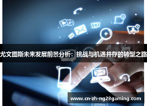 尤文图斯未来发展前景分析：挑战与机遇并存的转型之路