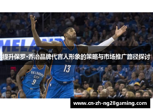 提升保罗·乔治品牌代言人形象的策略与市场推广路径探讨