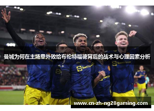 曼城为何在主场意外败给布伦特福德背后的战术与心理因素分析