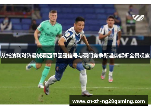 从托纳利对阵曼城看西甲回暖信号与豪门竞争新趋势解析全景观察