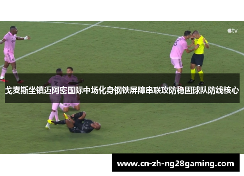 戈麦斯坐镇迈阿密国际中场化身钢铁屏障串联攻防稳固球队防线核心