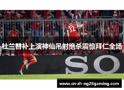 杜兰替补上演神仙吊射绝杀震惊拜仁全场