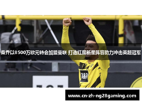 桑乔以8500万欧元转会加盟曼联 打造红魔新星阵容助力冲击英超冠军