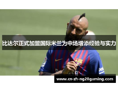 比达尔正式加盟国际米兰为中场增添经验与实力