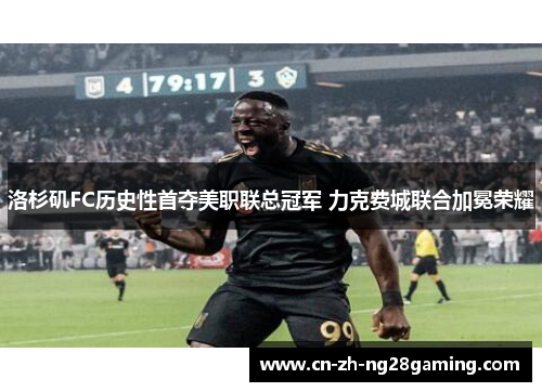 洛杉矶FC历史性首夺美职联总冠军 力克费城联合加冕荣耀