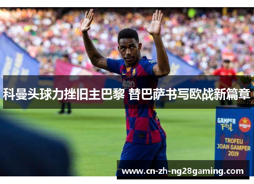 科曼头球力挫旧主巴黎 替巴萨书写欧战新篇章