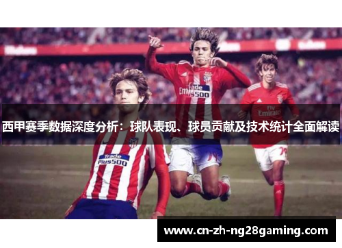 西甲赛季数据深度分析：球队表现、球员贡献及技术统计全面解读