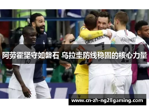 阿劳霍坚守如磐石 乌拉圭防线稳固的核心力量