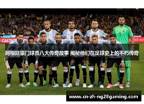 阿根廷豪门球员八大传奇故事 揭秘他们在足球史上的不朽传奇