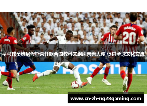 皇马球员维尼修斯荣任联合国教科文组织亲善大使 促进全球文化交流 皇马球员维尼修斯荣任联合国教科文组织亲善大使 促进全球文化交流