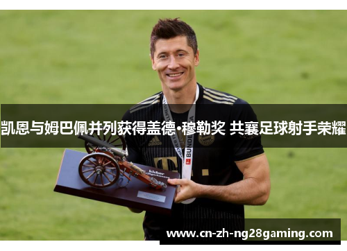 凯恩与姆巴佩并列获得盖德·穆勒奖 共襄足球射手荣耀 凯恩与姆巴佩并列获得盖德·穆勒奖 共襄足球射手荣耀