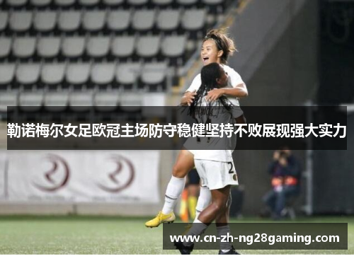 勒诺梅尔女足欧冠主场防守稳健坚持不败展现强大实力 勒诺梅尔女足欧冠主场防守稳健坚持不败展现强大实力