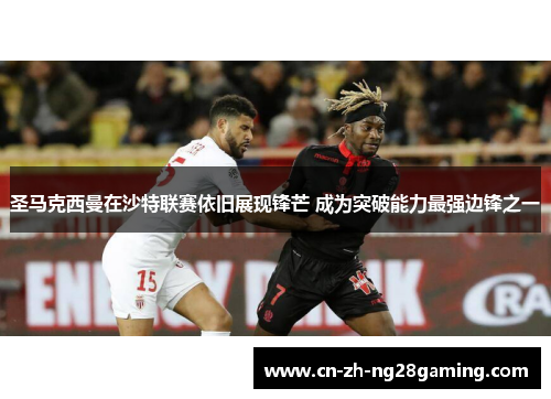 圣马克西曼在沙特联赛依旧展现锋芒 成为突破能力最强边锋之一 圣马克西曼在沙特联赛依旧展现锋芒 成为突破能力最强边锋之一