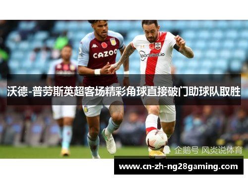 沃德-普劳斯英超客场精彩角球直接破门助球队取胜 沃德-普劳斯英超客场精彩角球直接破门助球队取胜