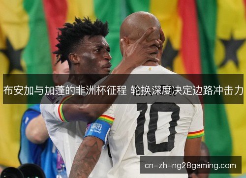 布安加与加蓬的非洲杯征程 轮换深度决定边路冲击力