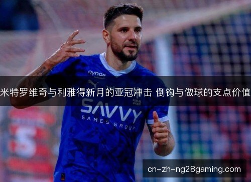 米特罗维奇与利雅得新月的亚冠冲击 倒钩与做球的支点价值